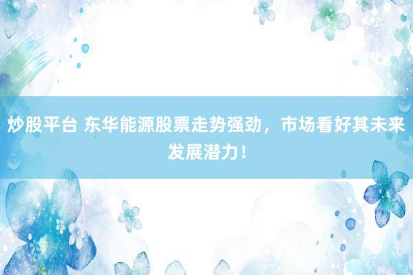 炒股平台 东华能源股票走势强劲，市场看好其未来发展潜力！