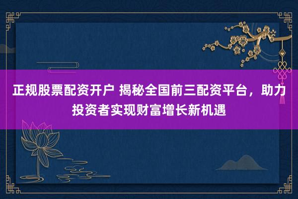 正规股票配资开户 揭秘全国前三配资平台，助力投资者实现财富增长新机遇