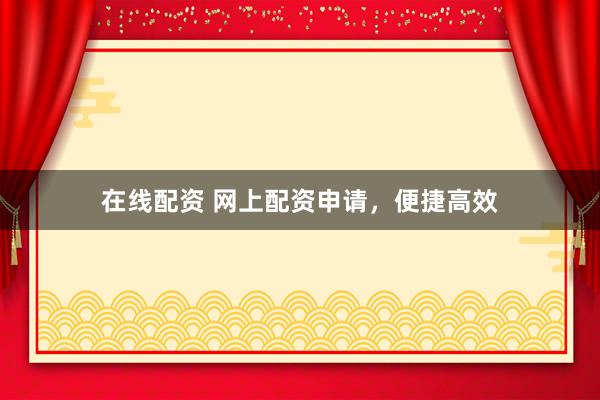 在线配资 网上配资申请，便捷高效