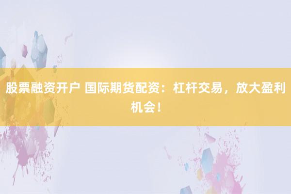 股票融资开户 国际期货配资：杠杆交易，放大盈利机会！