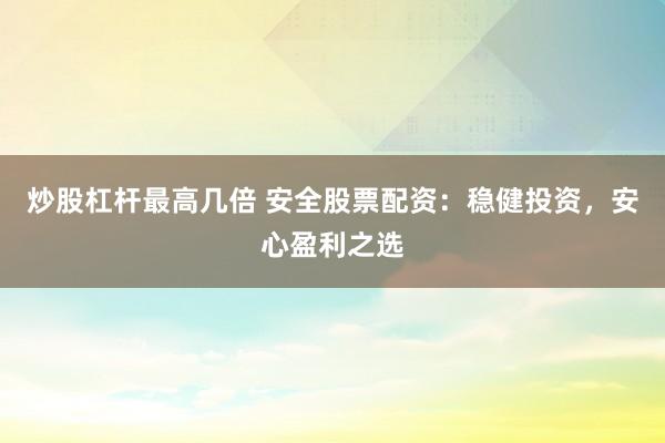 炒股杠杆最高几倍 安全股票配资：稳健投资，安心盈利之选