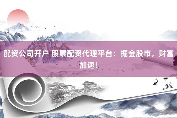 配资公司开户 股票配资代理平台：掘金股市，财富加速！