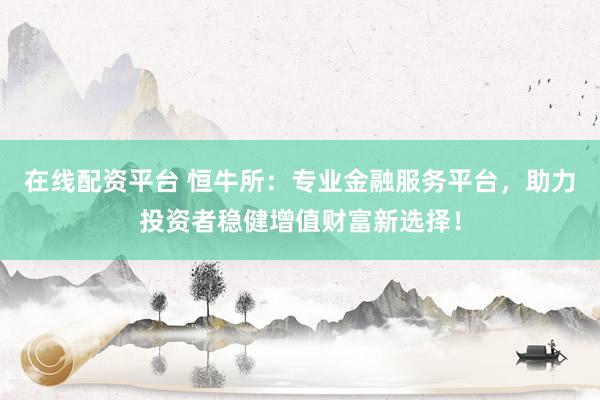 在线配资平台 恒牛所：专业金融服务平台，助力投资者稳健增值财富新选择！