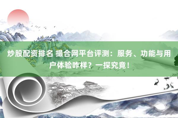 炒股配资排名 撮合网平台评测：服务、功能与用户体验咋样？一探究竟！