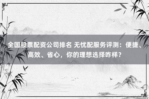 全国股票配资公司排名 无忧配服务评测：便捷、高效、省心，你的理想选择咋样？