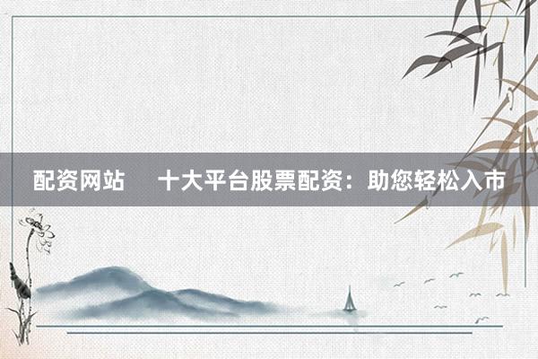 配资网站     十大平台股票配资：助您轻松入市