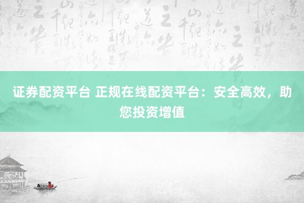 证券配资平台 正规在线配资平台：安全高效，助您投资增值