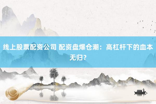 线上股票配资公司 配资盘爆仓潮：高杠杆下的血本无归？