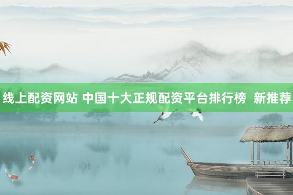 线上配资网站 中国十大正规配资平台排行榜  新推荐