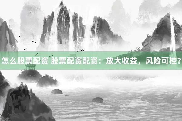 怎么股票配资 股票配资配资：放大收益，风险可控？