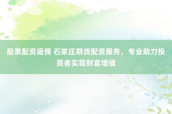 股票配资返佣 石家庄期货配资服务，专业助力投资者实现财富增值