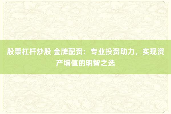 股票杠杆炒股 金牌配资：专业投资助力，实现资产增值的明智之选