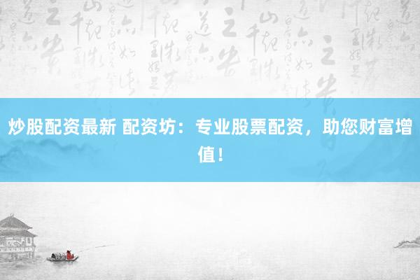 炒股配资最新 配资坊：专业股票配资，助您财富增值！