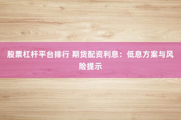股票杠杆平台排行 期货配资利息：低息方案与风险提示