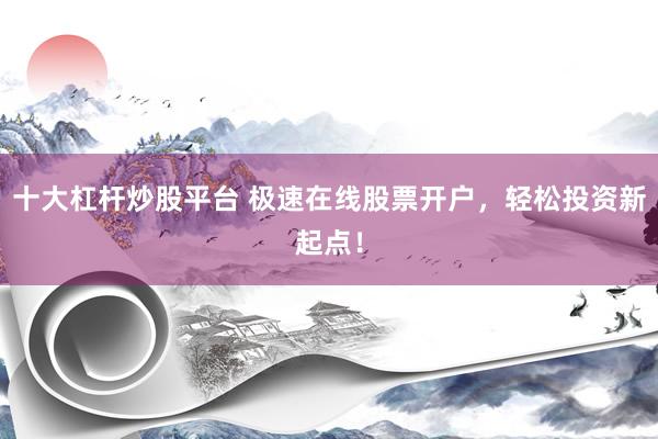 十大杠杆炒股平台 极速在线股票开户，轻松投资新起点！