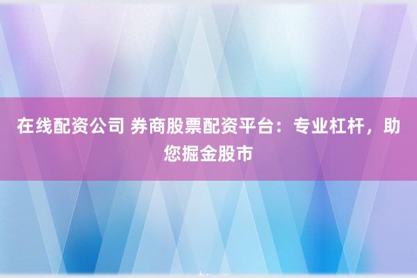 在线配资公司 券商股票配资平台：专业杠杆，助您掘金股市