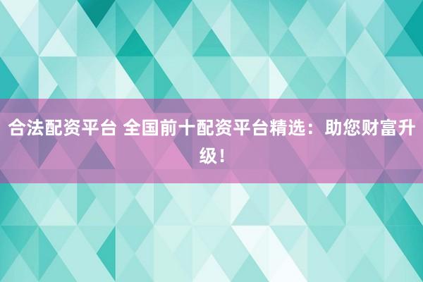 合法配资平台 全国前十配资平台精选：助您财富升级！
