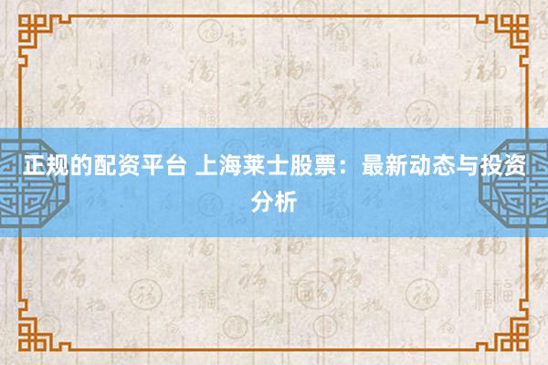 正规的配资平台 上海莱士股票：最新动态与投资分析