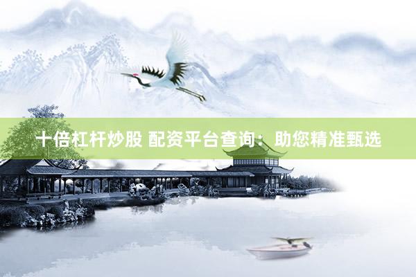 十倍杠杆炒股 配资平台查询：助您精准甄选