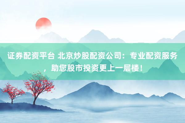 证券配资平台 北京炒股配资公司：专业配资服务，助您股市投资更上一层楼！