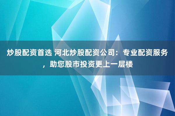 炒股配资首选 河北炒股配资公司：专业配资服务，助您股市投资更上一层楼