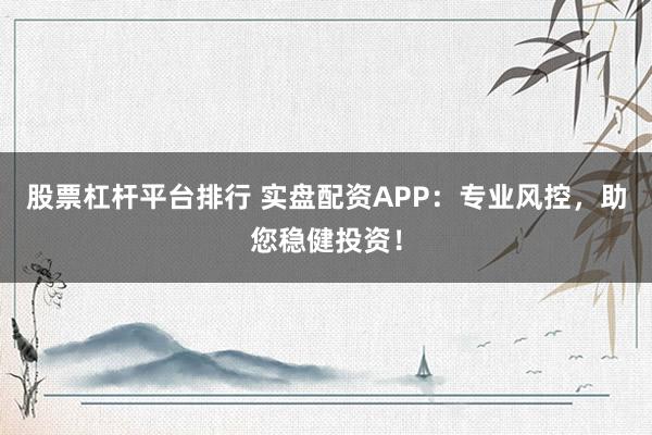 股票杠杆平台排行 实盘配资APP：专业风控，助您稳健投资！