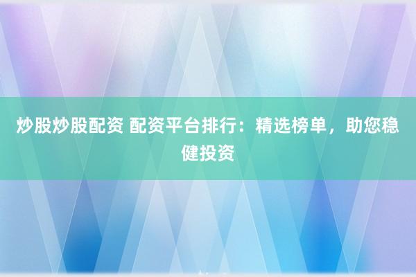 炒股炒股配资 配资平台排行：精选榜单，助您稳健投资