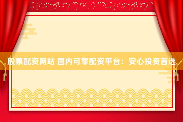 股票配资网站 国内可靠配资平台：安心投资首选