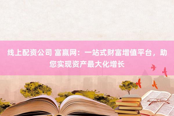 线上配资公司 富赢网：一站式财富增值平台，助您实现资产最大化增长